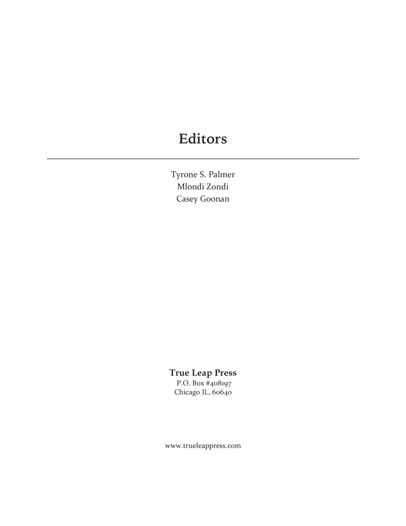 Editors

 

Tyrone S. Palmer
Mlondi Zondi
Casey Goonan

True Leap Press
P.O. Box #408197
Chicago IL, 60640

www.trueleappress.com
